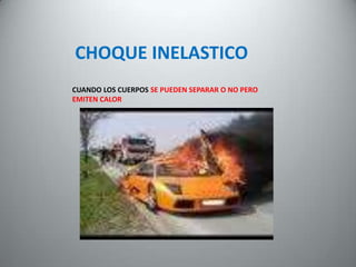 CHOQUE INELASTICO
CUANDO LOS CUERPOS SE PUEDEN SEPARAR O NO PERO
EMITEN CALOR
 