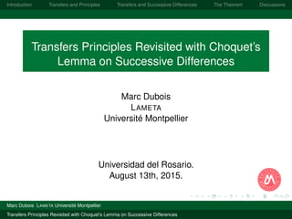 Introduction Transfers and Principles Transfers and Successive Differences The Theorem Discussions
Transfers Principles Revisited with Choquet’s
Lemma on Successive Differences
Marc Dubois
LAMETA
Université Montpellier
Universidad del Rosario.
August 13th, 2015.
Marc Dubois LAMETA Université Montpellier
Transfers Principles Revisited with Choquet’s Lemma on Successive Differences
 