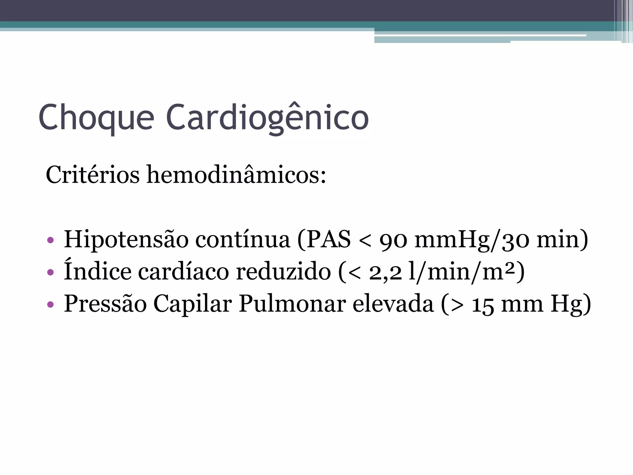 Choque Cardiogênico
Critérios hemodinâmicos:
• Hipotensão contínua (PAS < 90 mmHg/30 min)
• Índice cardíaco reduzido (< 2,2 l/min/m²)
• Pressão Capilar Pulmonar elevada (> 15 mm Hg)
 