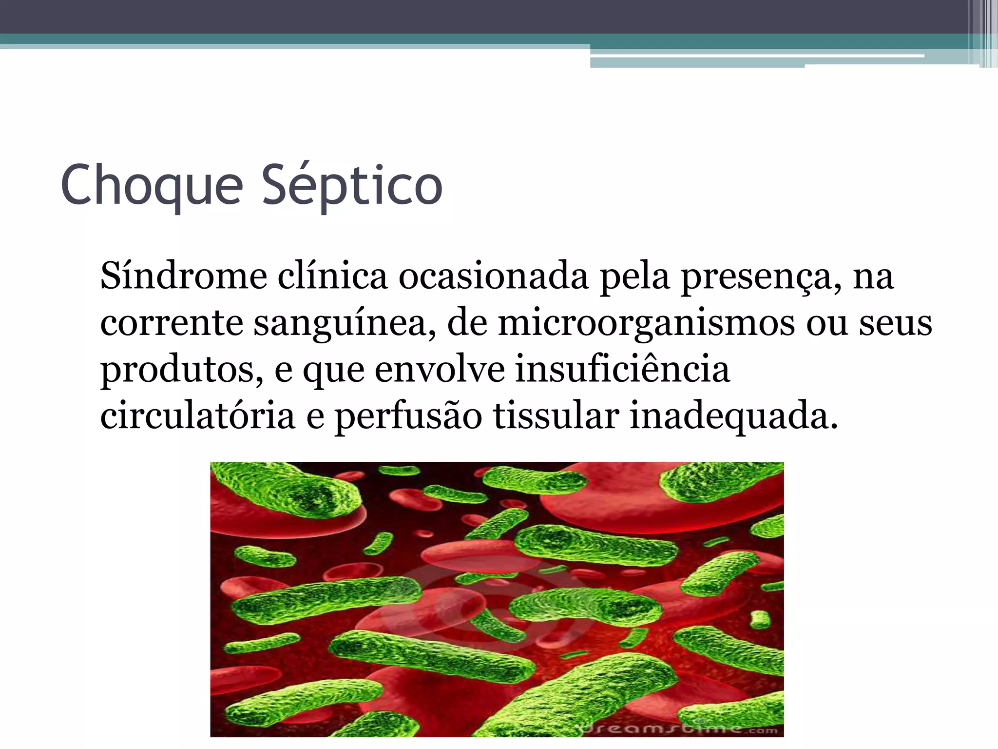 Choque Séptico
Síndrome clínica ocasionada pela presença, na
corrente sanguínea, de microorganismos ou seus
produtos, e que envolve insuficiência
circulatória e perfusão tissular inadequada.
 