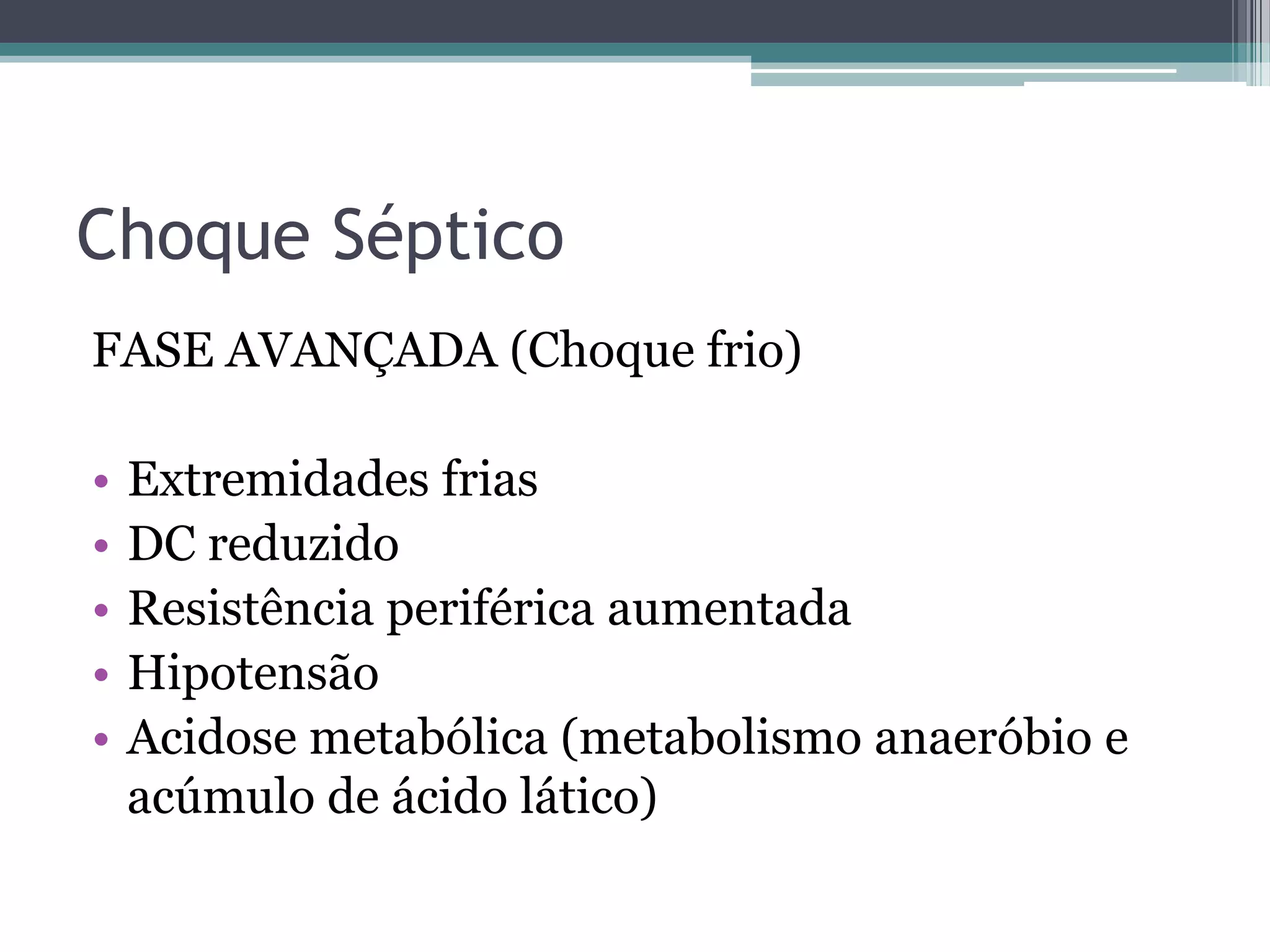 Choque Séptico
FASE AVANÇADA (Choque frio)
• Extremidades frias
• DC reduzido
• Resistência periférica aumentada
• Hipotensão
• Acidose metabólica (metabolismo anaeróbio e
acúmulo de ácido lático)
 