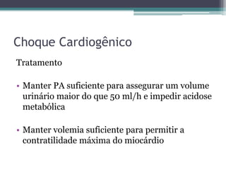 Choque Cardiogênico
Tratamento
• Manter PA suficiente para assegurar um volume
urinário maior do que 50 ml/h e impedir acidose
metabólica
• Manter volemia suficiente para permitir a
contratilidade máxima do miocárdio
 