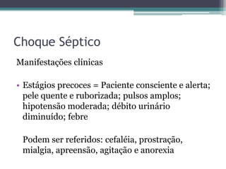 Choque Séptico
Manifestações clínicas
• Estágios precoces = Paciente consciente e alerta;
pele quente e ruborizada; pulsos amplos;
hipotensão moderada; débito urinário
diminuído; febre
Podem ser referidos: cefaléia, prostração,
mialgia, apreensão, agitação e anorexia
 