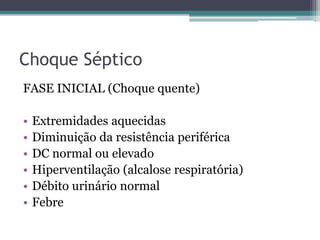Choque Séptico
FASE INICIAL (Choque quente)
• Extremidades aquecidas
• Diminuição da resistência periférica
• DC normal ou elevado
• Hiperventilação (alcalose respiratória)
• Débito urinário normal
• Febre
 