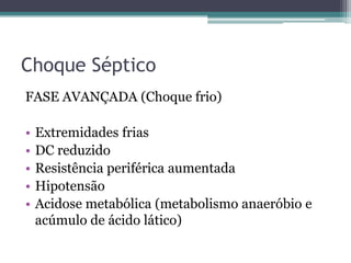 Choque Séptico
FASE AVANÇADA (Choque frio)
• Extremidades frias
• DC reduzido
• Resistência periférica aumentada
• Hipotensão
• Acidose metabólica (metabolismo anaeróbio e
acúmulo de ácido lático)
 