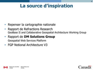 5

La source d’inspiration

 Repenser la cartographie nationale
 Rapport de Refractions Research

GeoBase II and Collaborative Geospatial Architecture Working Group

 Rapport de DM Solutions Group
Geospatial Web Services Platform

 FGP Notional Architecture V3

 