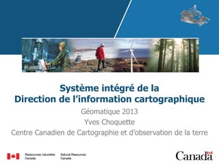 Système intégré de la
Direction de l’information cartographique
Géomatique 2013
Yves Choquette
Centre Canadien de Cartographie et d’observation de la terre

 