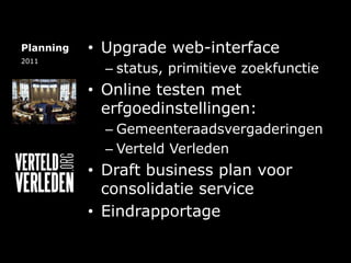 PlanningUpgrade web-interfacestatus, primitieve zoekfunctie Online testen met erfgoedinstellingen:GemeenteraadsvergaderingenVerteld VerledenDraft business plan voor consolidatie serviceEindrapportage2011