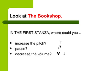 Look at The Bookshop.


IN THE FIRST STANZA, where could you …

   increase the pitch?
   pause?                 //
   decrease the volume?   V
 