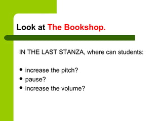 Look at The Bookshop.


IN THE LAST STANZA, where can students:

 increase   the pitch?
 pause?
 increase   the volume?
 