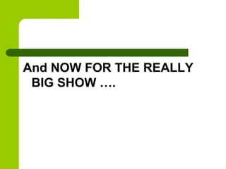 And NOW FOR THE REALLY
 BIG SHOW ….
 