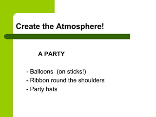Create the Atmosphere!


      A PARTY

  - Balloons (on sticks!)
  - Ribbon round the shoulders
  - Party hats
 