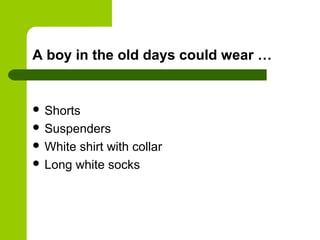 A boy in the old days could wear …


 Shorts
 Suspenders
 Whiteshirt with collar
 Long white socks
 