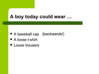 A boy today could wear …


A  baseball cap (backwards!)
 A loose t-shirt
 Loose trousers
 