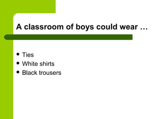 A classroom of boys could wear …


 Ties
 White shirts
 Black trousers
 