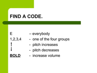 FIND A CODE.


E         – everybody
1,2,3,4   - one of the four groups
          - pitch increases
          - pitch decreases
BOLD      - increase volume
 