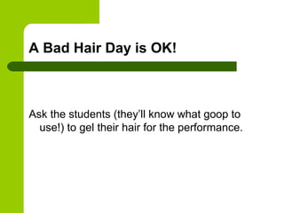 A Bad Hair Day is OK!



Ask the students (they’ll know what goop to
  use!) to gel their hair for the performance.
 