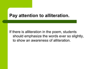 Pay attention to alliteration.


If there is alliteration in the poem, students
   should emphasize the words ever so slightly,
   to show an awareness of alliteration.
 