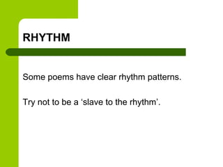 RHYTHM


Some poems have clear rhythm patterns.

Try not to be a ‘slave to the rhythm’.
 