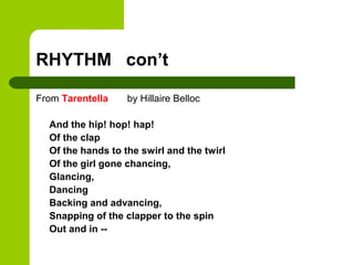 RHYTHM con’t

From Tarentella    by Hillaire Belloc

  And the hip! hop! hap!
  Of the clap
  Of the hands to the swirl and the twirl
  Of the girl gone chancing,
  Glancing,
  Dancing
  Backing and advancing,
  Snapping of the clapper to the spin
  Out and in --
 