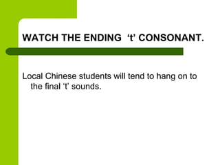 WATCH THE ENDING ‘t’ CONSONANT.


Local Chinese students will tend to hang on to
  the final ‘t’ sounds.
 