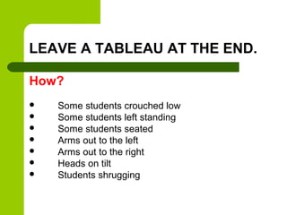 LEAVE A TABLEAU AT THE END.

How?
   Some students crouched low
   Some students left standing
   Some students seated
   Arms out to the left
   Arms out to the right
   Heads on tilt
   Students shrugging
 