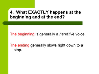 4. What EXACTLY happens at the
beginning and at the end?


The beginning is generally a narrative voice.

The ending generally slows right down to a
  stop.
 