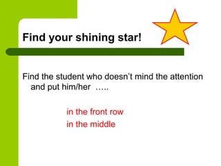 Find your shining star!


Find the student who doesn’t mind the attention
  and put him/her …..

           in the front row
           in the middle
 