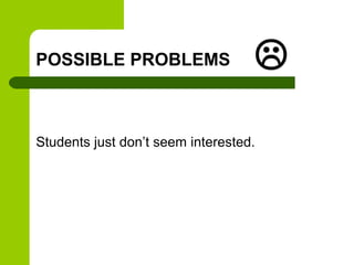 POSSIBLE PROBLEMS                  
Students just don’t seem interested.
 