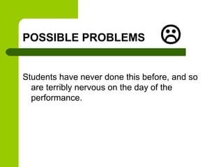 POSSIBLE PROBLEMS                 
Students have never done this before, and so
  are terribly nervous on the day of the
  performance.
 