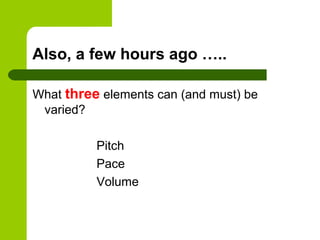 Also, a few hours ago …..

What three elements can (and must) be
 varied?

          Pitch
          Pace
          Volume
 