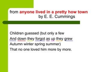 from anyone lived in a pretty how town
              by E. E. Cummings


Children guessed (but only a few
And down they forgot as up they grew
Autumn winter spring summer)
That no one loved him more by more.
 