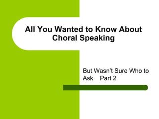 All You Wanted to Know About
       Choral Speaking



             But Wasn’t Sure Who to
             Ask Part 2
 