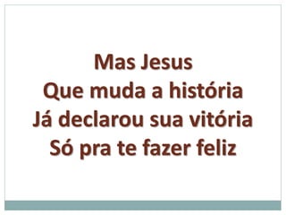 Mas Jesus 
Que muda a história 
Já declarou sua vitória 
Só pra te fazer feliz 
 