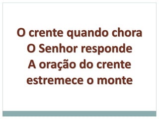 O crente quando chora 
O Senhor responde 
A oração do crente 
estremece o monte 
 