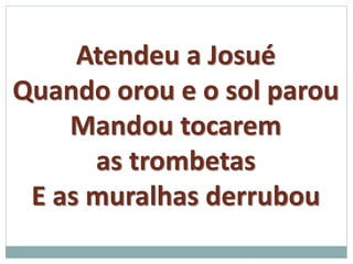 Atendeu a Josué 
Quando orou e o sol parou 
Mandou tocarem 
as trombetas 
E as muralhas derrubou 
 