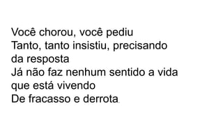 Você chorou, você pediu
Tanto, tanto insistiu, precisando
da resposta
Já não faz nenhum sentido a vida
que está vivendo
De fracasso e derrota,
 