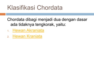 Klasifikasi Chordata
Chordata dibagi menjadi dua dengan dasar
ada tidaknya tengkorak, yaitu:
1. Hewan Akraniata
2. Hewan Kraniata
 