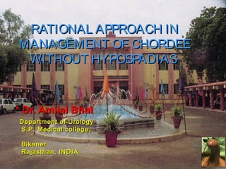 RATIONAL APPROACH INRATIONAL APPROACH IN
MANAGEMENT OF CHORDEEMANAGEMENT OF CHORDEE
WITHOUT HYPOSPADIASWITHOUT HYPOSPADIAS
* Dr. Amilal Bhat* Dr. Amilal Bhat
Department of UrologyDepartment of Urology
S.P. Medical college,S.P. Medical college,
BikanerBikaner
Rajasthan, INDIARajasthan, INDIA
 