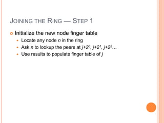 JOINING THE RING — STEP 1
   Initialize the new node finger table
     Locate any node n in the ring
     Ask n to lookup the peers at j+20, j+21, j+22…
     Use results to populate finger table of j
 