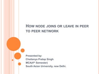 HOW NODE JOINS OR LEAVE IN PEER
TO PEER NETWORK




Presented by:
Chaitanya Pratap Singh
MCA(4th Semester)
South Asian University, new Delhi.
 
