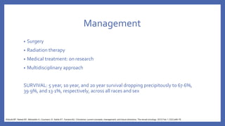 Management
• Surgery
• Radiation therapy
• Medical treatment: on research
• Multidisciplinary approach
SURVIVAL: 5 year, 10 year, and 20 year survival dropping precipitously to 67·6%,
39·9%, and 13·1%, respectively, across all races and sex
Walcott BP, Nahed BV, Mohyeldin A, Coumans JV, Kahle KT, Ferreira MJ. Chordoma: current concepts, management, and future directions. The lancet oncology. 2012 Feb 1;13(2):e69-76.
 