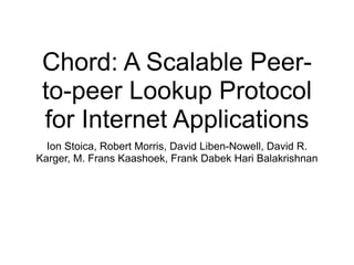 Chord: A Scalable Peer-
 to-peer Lookup Protocol
 for Internet Applications
  Ion Stoica, Robert Morris, David Liben-Nowell, David R.
Karger, M. Frans Kaashoek, Frank Dabek Hari Balakrishnan
 