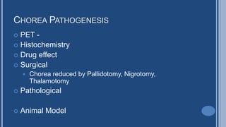 CHOREA PATHOGENESIS
 PET -
 Histochemistry
 Drug effect
 Surgical
 Chorea reduced by Pallidotomy, Nigrotomy,
Thalamotomy
 Pathological
 Animal Model
 
