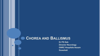 CHOREA AND BALLISMUS
Dr PS Deb
Director Neurology
GNRC Hospitals Assam
Guwahati
 