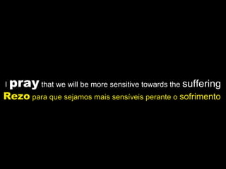 I  pray  that we will be more sensitive towards the  suffering Rezo  para que sejamos mais sensíveis perante o  sofrimento   