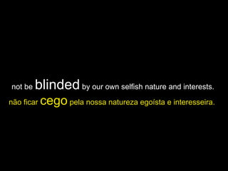 not be  blinded  by our own selfish nature and interests.  não ficar  cego  pela nossa natureza egoísta e interesseira.   