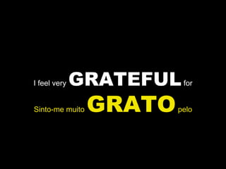 I feel very  GRATEFUL  for Sinto-me muito  GRATO  pelo 