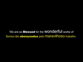 We are so  Blessed  for the  wonderful  works of Somos tão  abençoados  pelo  maravilhoso  trabalho  