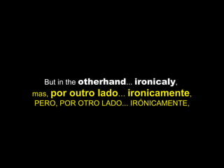 But in the  otherhand ...  ironicaly ,  mas,  por outro lado …  ironicamente , PERO, POR OTRO LADO... IRÓNICAMENTE, 